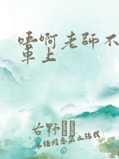 唔啊老师不可以车上