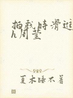 拍戏时滑进去了h周莹