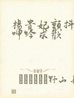 杨贵妃颤抖双乳呻吟求欢