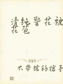 清纯警花被迫开花苞