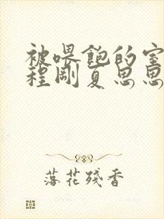 被喂饱的室友h程刚夏思思小说