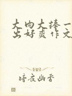 大肉大捧一进一出好爽作文