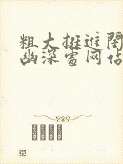 粗大挺进闺蜜的幽深处网站