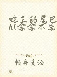 蛇王的尾巴高ah(念念不忘)