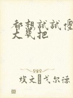 都想试试傻子的大几把