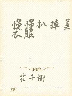 慢慢扒掉美女的衣服