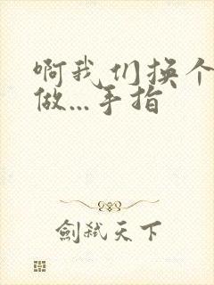 啊我们换个地方做...手指