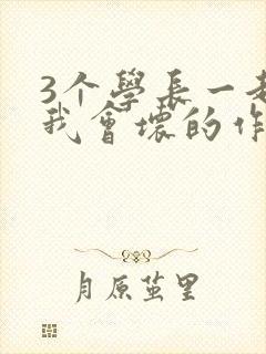 3个学长一起上我会坏的作文