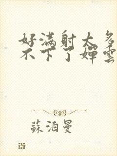 好满射太多了装不下了婵云