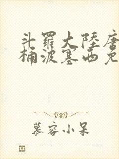 斗罗大陆唐三爆桶波塞西免费P站