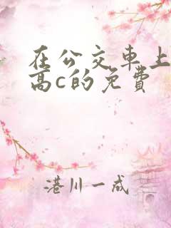 在公交车上弄到高c的免费