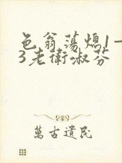 色翁荡熄1—13老卫淑芬