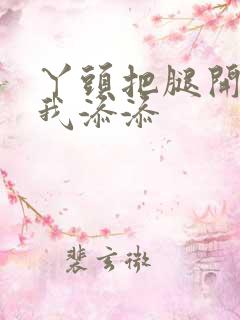 丫头把腿开大让我添添