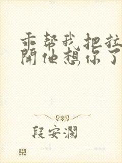 乖帮我把拉链拉开他想你了