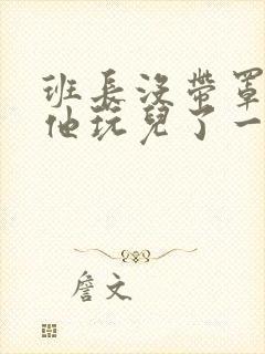 班长没带罩子让他玩儿了一天