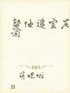 帮他追室友宋千渝