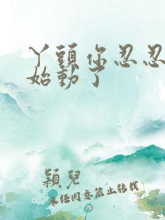 丫头你忍忍我开始动了