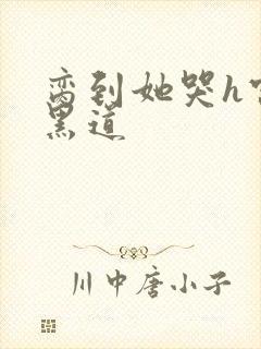 脔到她哭h宫交黑道