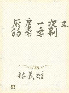 厨房一次又一次的索要刷