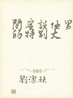 闺蜜说他男朋友的特别大