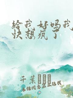 给我好吗我想你快想疯了