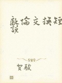 敌伦交换短篇小说