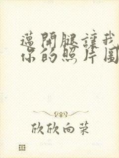 迈开腿让我看看你的照片图片