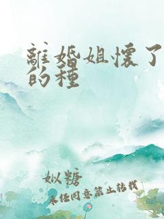 离婚姐怀了亲弟的种