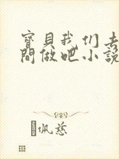 宝贝我们去卫生间做吧小说