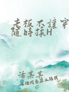 老板不让穿乳罩随时揉H