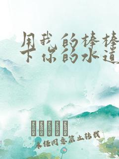 用我的棒棒疏通下你的水道