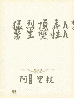 猛烈顶弄h禁欲医生双性h