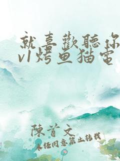 就喜欢听你叫1v1烤鱼猫电视剧