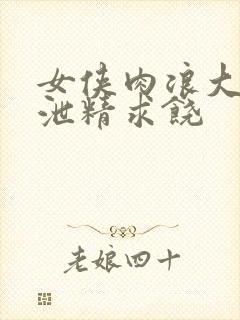 女侠肉浪大屁股泄精求饶