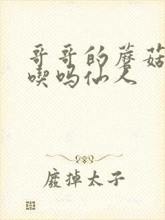 哥哥的蘑菇头好吃吗仙人