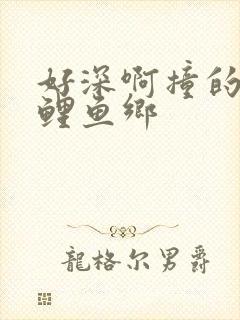 好深啊撞的好吗鲤鱼乡