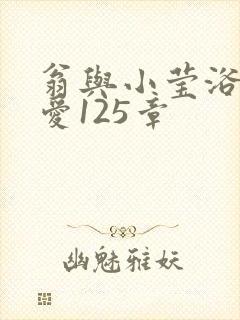 翁与小莹浴室欢爱125章