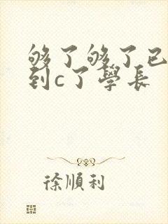够了够了已经满到c了学长