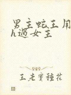 男主蛇王用蛇身h过女主