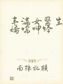 丰满女医生销魂娇喘呻吟