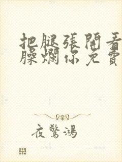 把腿张开看老子臊烂你免费