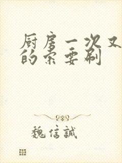 厨房一次又一次的索要刷