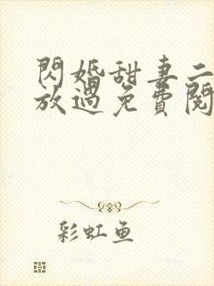 闪婚甜妻二爷求放过免费阅读