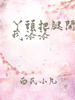 丫头把腿开大让我添添