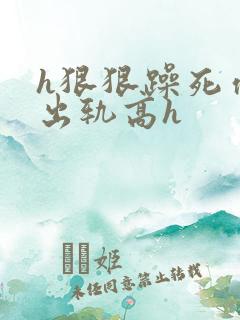 h狠狠躁死你h出轨高h