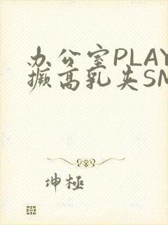 办公室PLAY撅高乳夹SM