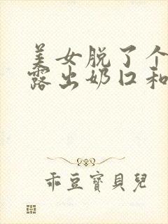 美女脱了个精光露出奶囗和尿囗