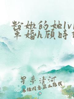 粉嫩的她1v1军婚h顾时视频