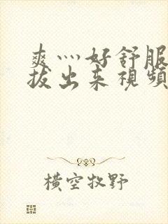 爽灬好舒服灬别拔出来视频人