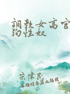 调教女高官为母狗性奴